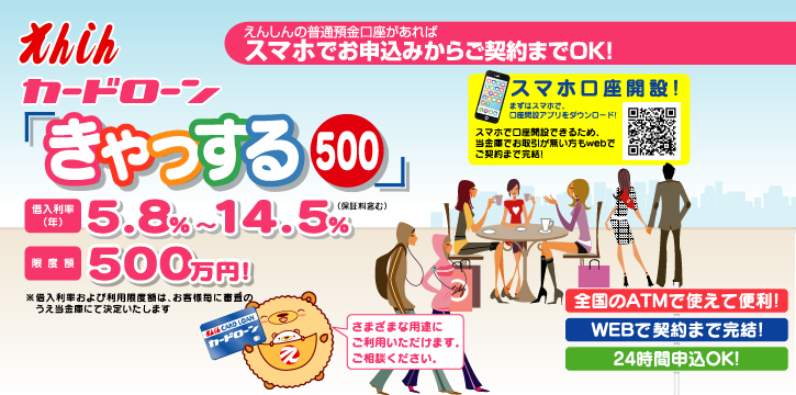 きゃっする500 ここまで安心！借入利率年5.8%～14.5% ここまで余裕！限度額500万円※借入利率および利用限度額はお客様毎に審査のうえ当金庫にて決定いたします。主婦、パート・アルバイトの方もお申込みが可能です。