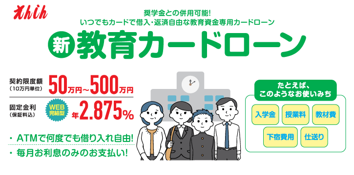 えんしん教育カードローン。契約限度額は50万円～500万円。固定金利年2.75%（保証料込）入学金、授業料、教材費、下宿費用、仕送りに活用。