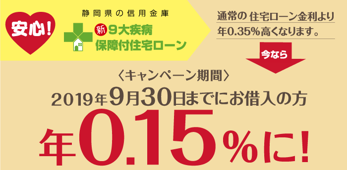 安心静岡県の信用金庫新9大疾病保障付き住宅ローン。通常の住宅ローン金利より年0.35%高くなります。今なら、キャンペーン期間中にお借入の方は年0.15%になります。